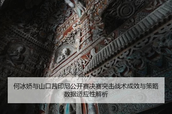 何冰娇与山口茜印尼公开赛决赛突击战术成效与策略数据适应性解析