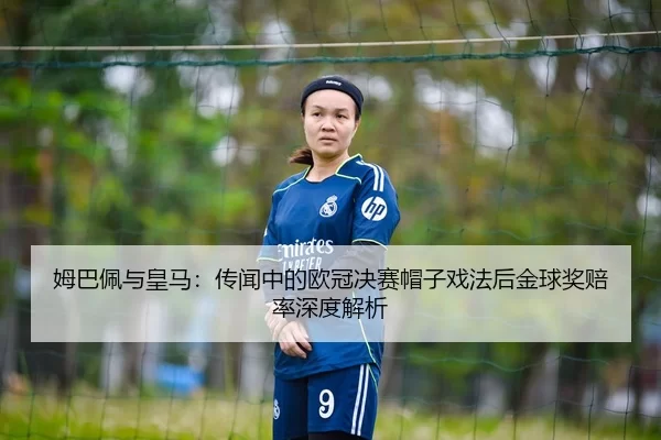 姆巴佩与皇马：传闻中的欧冠决赛帽子戏法后金球奖赔率深度解析