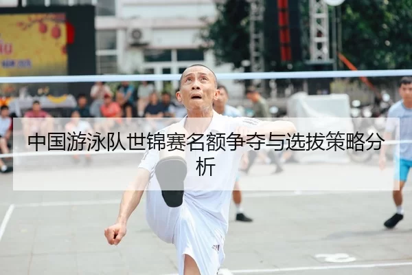中国游泳队世锦赛名额争夺与选拔策略分析