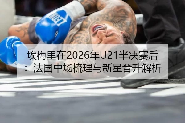 埃梅里在2026年U21半决赛后：法国中场梳理与新星晋升解析
