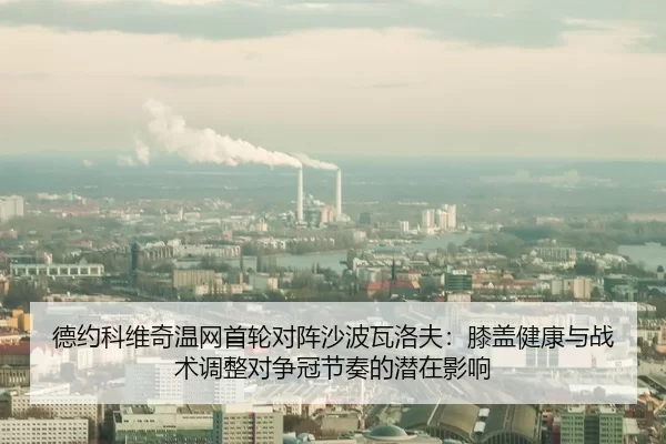 德约科维奇温网首轮对阵沙波瓦洛夫：膝盖健康与战术调整对争冠节奏的潜在影响