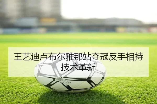王艺迪卢布尔雅那站夺冠反手相持技术革新
