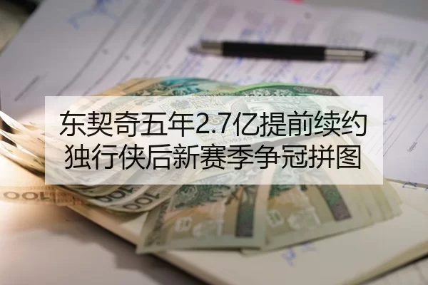 东契奇五年2.7亿提前续约独行侠后新赛季争冠拼图