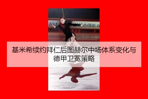 基米希续约拜仁后图赫尔中场体系变化与德甲卫冕策略